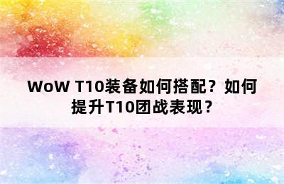 WoW T10装备如何搭配？如何提升T10团战表现？